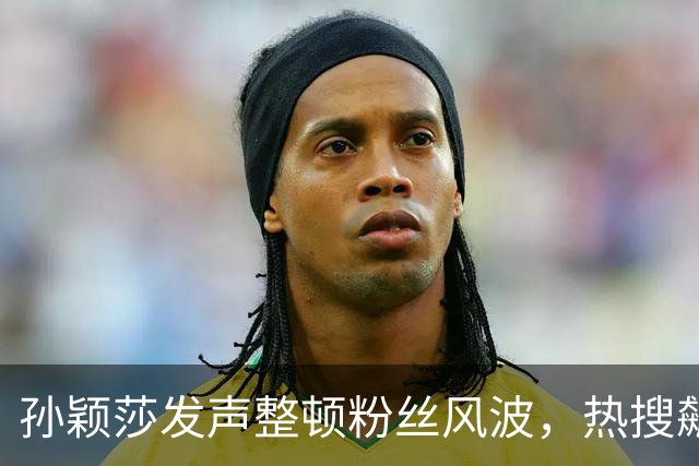 孙颖莎发声整顿粉丝风波，热搜飙升引发讨论